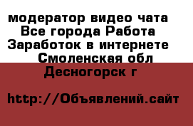 модератор видео-чата - Все города Работа » Заработок в интернете   . Смоленская обл.,Десногорск г.